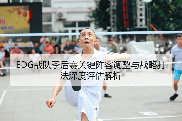 EDG战队季后赛关键阵容调整与战略打法深度评估解析